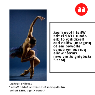 "What I love most about LEAP is the flexibility of the program, which has allowed me to pursue my 跳舞 career while studying at my own pace." Caroline Rocher,  Arts Reporter for Louisville Public Media / Alonzo King's LINES Ballet